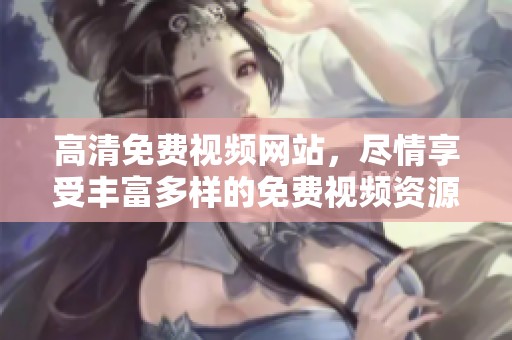 高清免费视频网站，尽情享受丰富多样的免费视频资源与精彩内容
