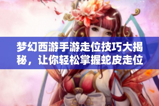 梦幻西游手游走位技巧大揭秘，让你轻松掌握蛇皮走位