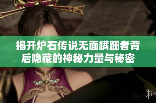 揭开炉石传说无面蹒跚者背后隐藏的神秘力量与秘密