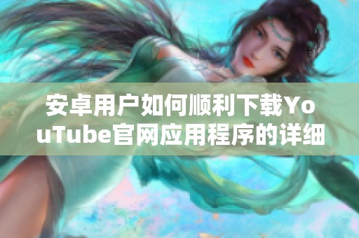 安卓用户如何顺利下载YouTube官网应用程序的详细指南
