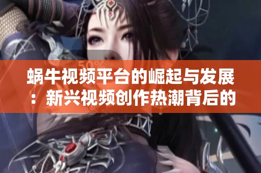 蜗牛视频平台的崛起与发展：新兴视频创作热潮背后的秘密分析