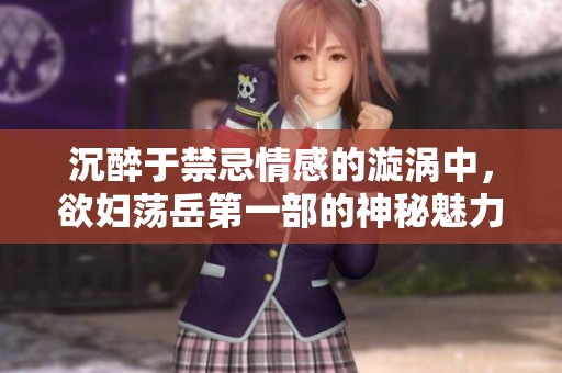 沉醉于禁忌情感的漩涡中，欲妇荡岳第一部的神秘魅力解析