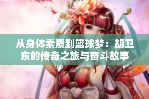 从身体素质到篮球梦：胡卫东的传奇之旅与奋斗故事