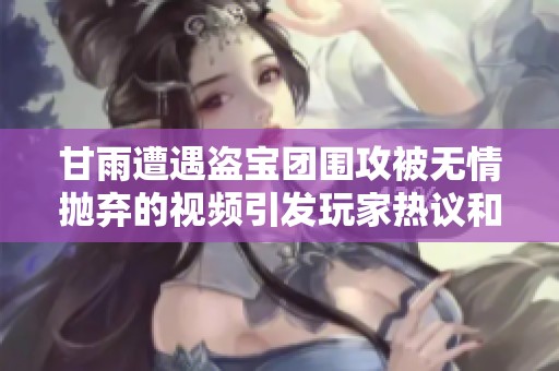 甘雨遭遇盗宝团围攻被无情抛弃的视频引发玩家热议和关注