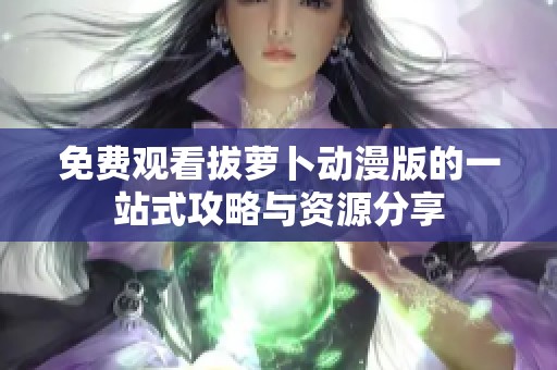 免费观看拔萝卜动漫版的一站式攻略与资源分享