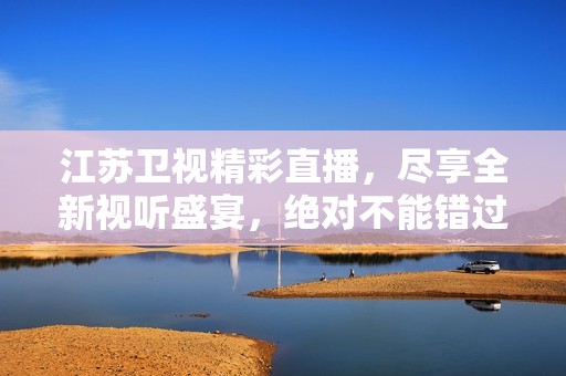 江苏卫视精彩直播，尽享全新视听盛宴，绝对不能错过！