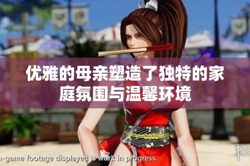 优雅的母亲塑造了独特的家庭氛围与温馨环境