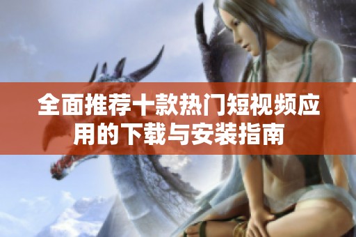 全面推荐十款热门短视频应用的下载与安装指南