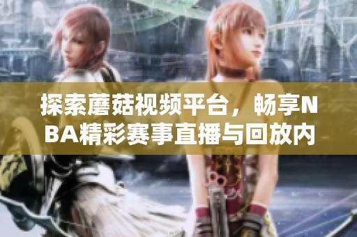 探索蘑菇视频平台，畅享NBA精彩赛事直播与回放内容独特体验