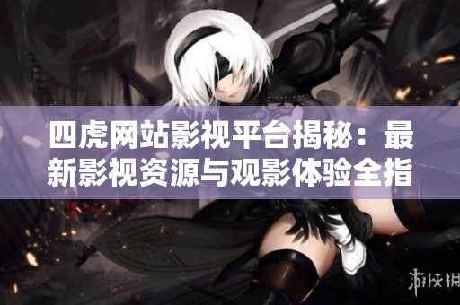 四虎网站影视平台揭秘：最新影视资源与观影体验全指南