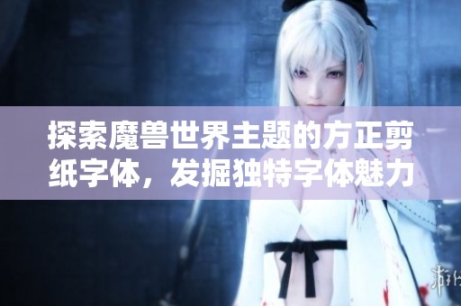探索魔兽世界主题的方正剪纸字体，发掘独特字体魅力与应用