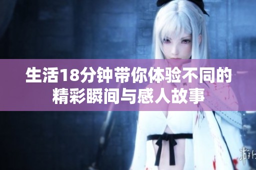 生活18分钟带你体验不同的精彩瞬间与感人故事