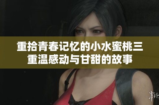 重拾青春记忆的小水蜜桃三重温感动与甘甜的故事