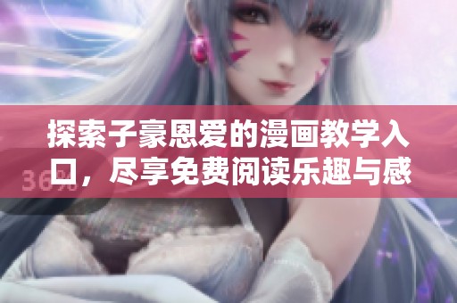 探索子豪恩爱的漫画教学入口，尽享免费阅读乐趣与感动体验