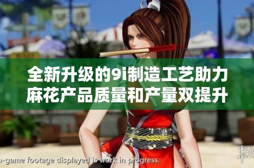 全新升级的9i制造工艺助力麻花产品质量和产量双提升