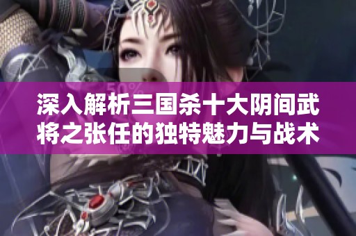 深入解析三国杀十大阴间武将之张任的独特魅力与战术策略