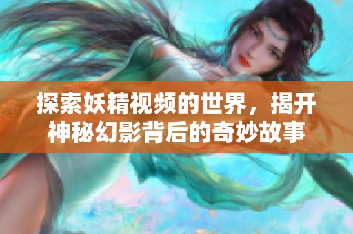 探索妖精视频的世界，揭开神秘幻影背后的奇妙故事
