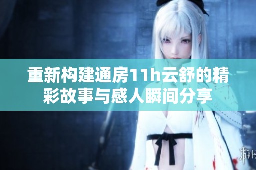 重新构建通房11h云舒的精彩故事与感人瞬间分享