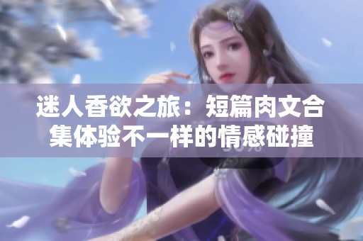 迷人香欲之旅：短篇肉文合集体验不一样的情感碰撞