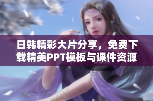 日韩精彩大片分享，免费下载精美PPT模板与课件资源