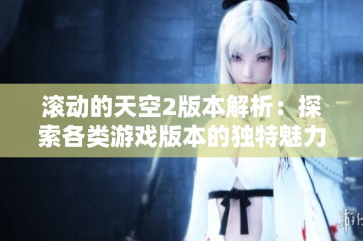 滚动的天空2版本解析：探索各类游戏版本的独特魅力与特点