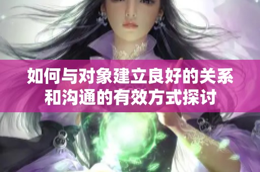 如何与对象建立良好的关系和沟通的有效方式探讨