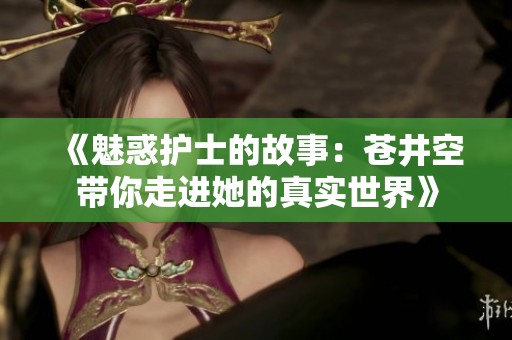 《魅惑护士的故事：苍井空带你走进她的真实世界》