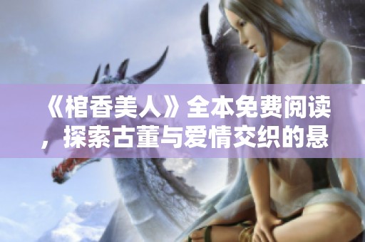 《棺香美人》全本免费阅读，探索古董与爱情交织的悬疑旅程