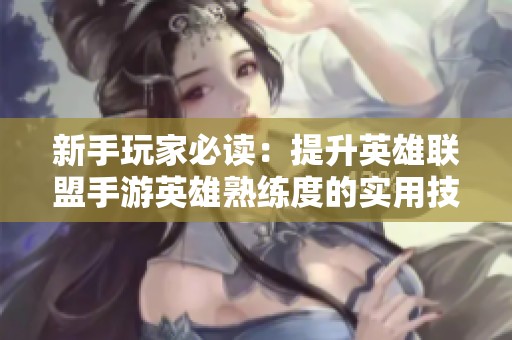 新手玩家必读：提升英雄联盟手游英雄熟练度的实用技巧分享