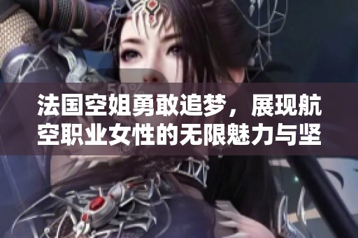 法国空姐勇敢追梦，展现航空职业女性的无限魅力与坚持精神