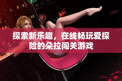 探索新乐趣，在线畅玩爱探险的朵拉闯关游戏