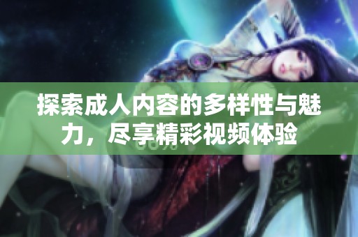 探索成人内容的多样性与魅力，尽享精彩视频体验