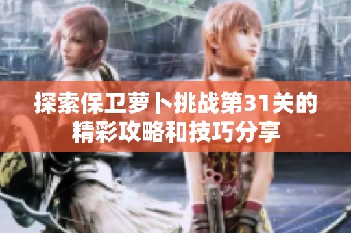 探索保卫萝卜挑战第31关的精彩攻略和技巧分享