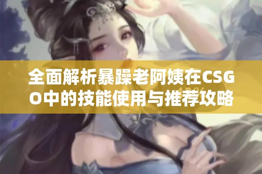 全面解析暴躁老阿姨在CSGO中的技能使用与推荐攻略