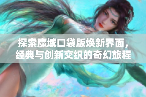 探索魔域口袋版焕新界面，经典与创新交织的奇幻旅程秘境揭秘