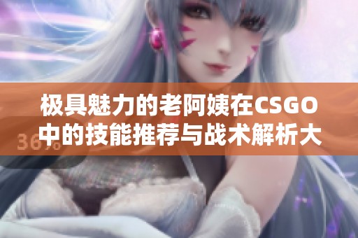 极具魅力的老阿姨在CSGO中的技能推荐与战术解析大全