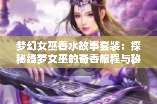 梦幻女巫香水故事套装：探秘绮梦女巫的奇香旅程与秘密