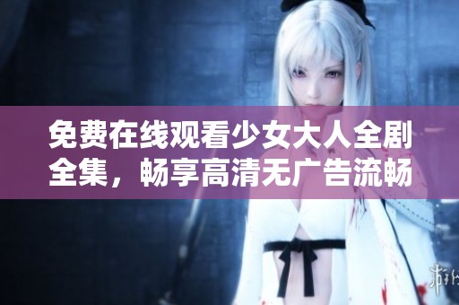免费在线观看少女大人全剧全集，畅享高清无广告流畅体验