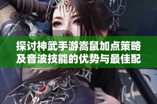 探讨神武手游嵩鼠加点策略及音波技能的优势与最佳配置解析