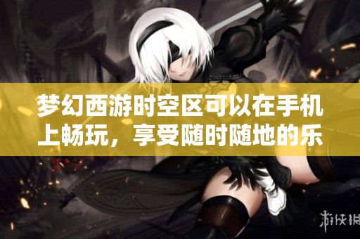 梦幻西游时空区可以在手机上畅玩，享受随时随地的乐趣体验