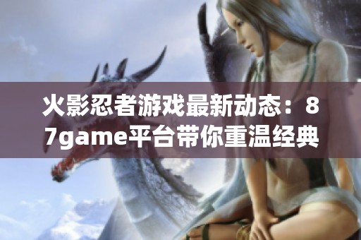 火影忍者游戏最新动态：87game平台带你重温经典忍者世界探险