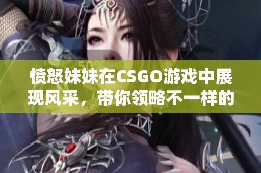 愤怒妹妹在CSGO游戏中展现风采，带你领略不一样的游戏魅力