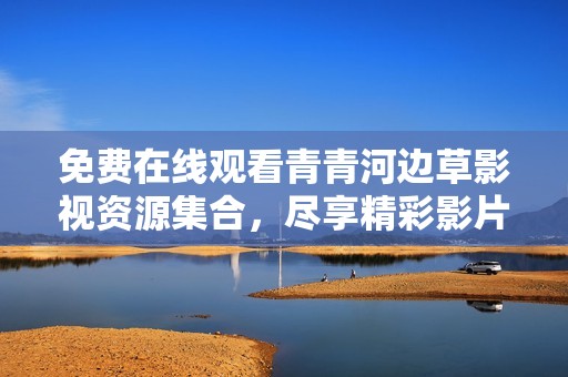 免费在线观看青青河边草影视资源集合，尽享精彩影片一网打尽