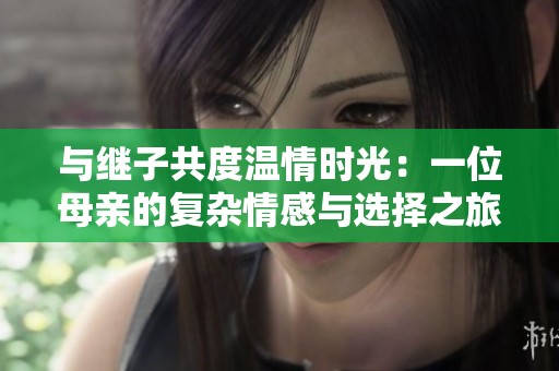 与继子共度温情时光：一位母亲的复杂情感与选择之旅