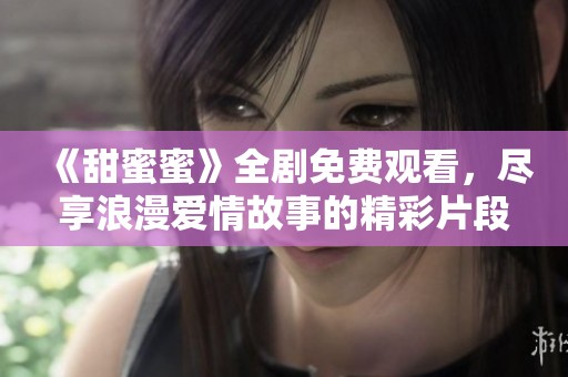 《甜蜜蜜》全剧免费观看，尽享浪漫爱情故事的精彩片段