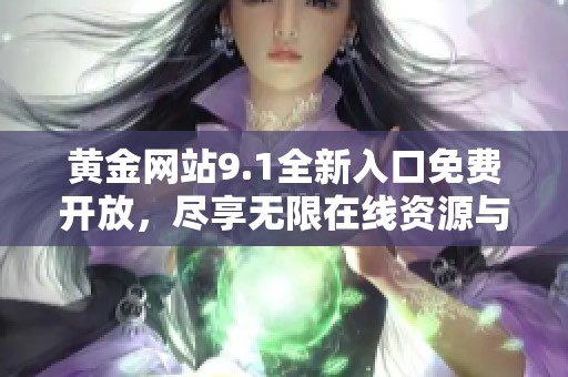 黄金网站9.1全新入口免费开放，尽享无限在线资源与精彩内容
