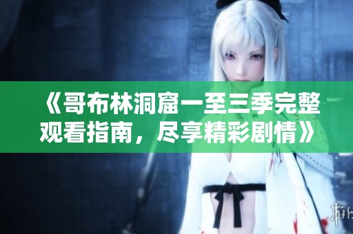 《哥布林洞窟一至三季完整观看指南，尽享精彩剧情》