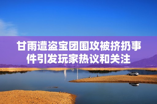 甘雨遭盗宝团围攻被挤扔事件引发玩家热议和关注