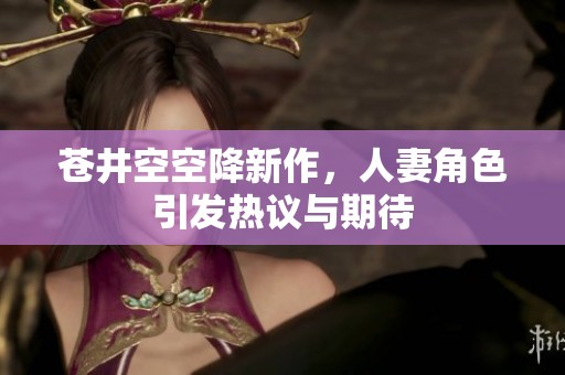 苍井空空降新作，人妻角色引发热议与期待