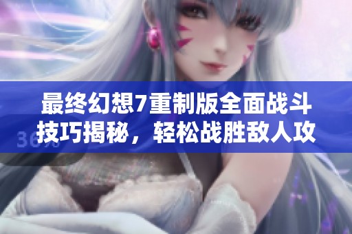 最终幻想7重制版全面战斗技巧揭秘，轻松战胜敌人攻略